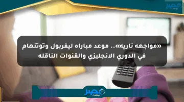 «مواجهة نارية».. موعد مباراة ليفربول وتوتنهام في الدوري الإنجليزي والقنوات الناقلة